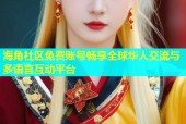 海角社区免费账号畅享全球华人交流与多语言互动平台