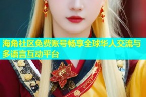 海角社区免费账号畅享全球华人交流与多语言互动平台