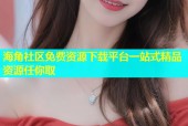 海角社区免费资源下载平台一站式精品资源任你取