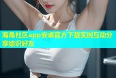 海角社区app安卓官方下载实时互动分享结识好友