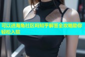 可以进海角社区吗知乎解答全攻略助你轻松入驻