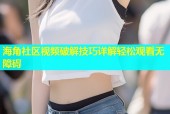 海角社区视频破解技巧详解轻松观看无障碍