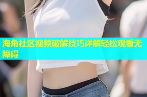 海角社区视频破解技巧详解轻松观看无障碍