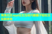 海角社区app社交互动兴趣圈子轻松交友新体验