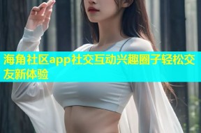 海角社区app社交互动兴趣圈子轻松交友新体验