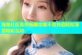 海角社区免费畅聊攻略不用充值轻松享受精彩互动