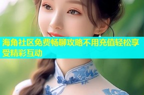 海角社区免费畅聊攻略不用充值轻松享受精彩互动