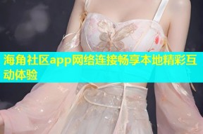 海角社区app网络连接畅享本地精彩互动体验