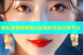 朋友妻莹姐海角社区精彩互动分享平台