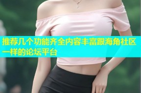 推荐几个功能齐全内容丰富跟海角社区一样的论坛平台