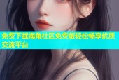 免费下载海角社区免费版轻松畅享优质交流平台