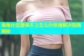 海角社区登录不上怎么办快速解决指南揭秘
