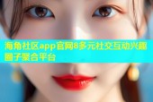 海角社区app官网8多元社交互动兴趣圈子聚合平台