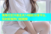 海角社区抖音走光14精彩分享平台，实时发现热门短视频