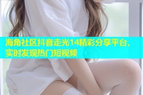 海角社区抖音走光14精彩分享平台，实时发现热门短视频