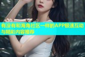 有没有和海角社区一样的APP极速互动与精彩内容推荐