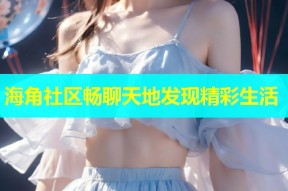 海角社区畅聊天地发现精彩生活