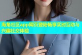 海角社区app网页登陆畅享实时互动与兴趣社交体验