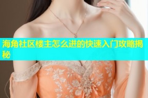 海角社区楼主怎么进的快速入门攻略揭秘
