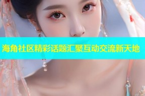 海角社区精彩话题汇聚互动交流新天地