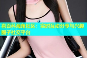 喜百科海角社区：实时互动分享与兴趣圈子社交平台