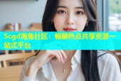 5cgd海角社区：畅聊热点共享资源一站式平台