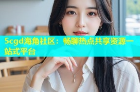 5cgd海角社区：畅聊热点共享资源一站式平台