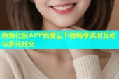海角社区APP百度云下载畅享实时互动与多元社交