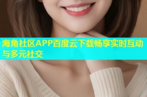 海角社区APP百度云下载畅享实时互动与多元社交