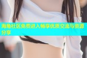 海角社区免费进入畅享优质交流与资源分享