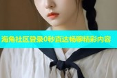 海角社区登录0秒直达畅聊精彩内容