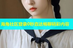 海角社区登录0秒直达畅聊精彩内容