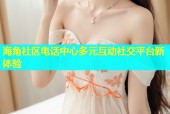海角社区电话中心多元互动社交平台新体验