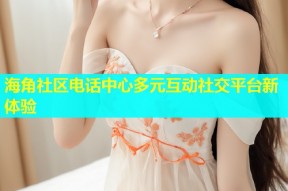 海角社区电话中心多元互动社交平台新体验