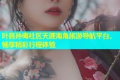 叶县孙庵社区天涯海角旅游导航平台，畅享精彩行程体验