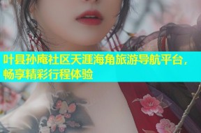 叶县孙庵社区天涯海角旅游导航平台，畅享精彩行程体验