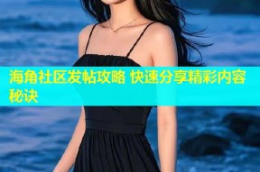 海角社区发帖攻略 快速分享精彩内容秘诀