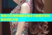 海角社区视频破解攻略全功能解析轻松畅享精彩内容