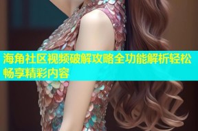海角社区视频破解攻略全功能解析轻松畅享精彩内容