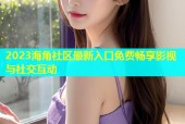 2023海角社区最新入口免费畅享影视与社交互动
