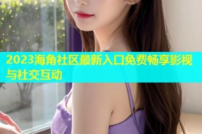 2023海角社区最新入口免费畅享影视与社交互动