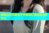 海角社区抖音母子关键词打造优质内容平台