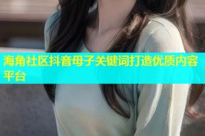 海角社区抖音母子关键词打造优质内容平台