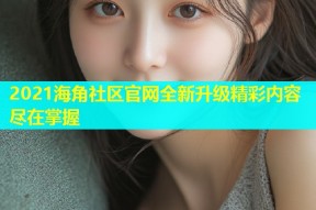 2021海角社区官网全新升级精彩内容尽在掌握