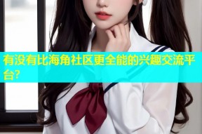 有没有比海角社区更全能的兴趣交流平台？