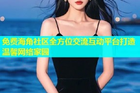 免费海角社区全方位交流互动平台打造温馨网络家园