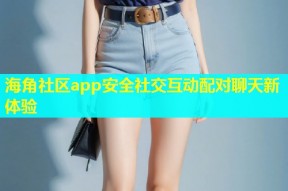 海角社区app安全社交互动配对聊天新体验