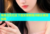 海角交友社区下载安装教程详解及使用指南