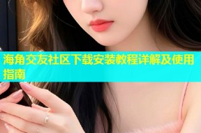 海角交友社区下载安装教程详解及使用指南