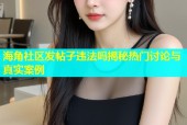 海角社区发帖子违法吗揭秘热门讨论与真实案例